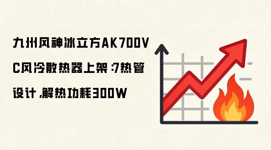 九州风神冰立方AK700VC风冷散热器上架：7热管设计，解热功耗300W