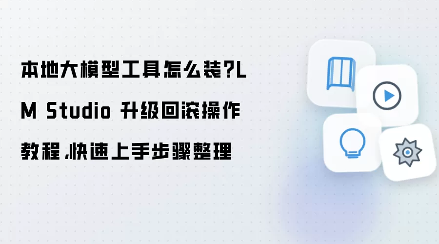 本地大模型工具怎么装？LM Studio 升级回滚操作教程，快速上手步骤整理