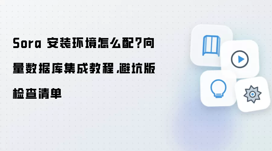 Sora 安装环境怎么配？向量数据库集成教程，避坑版检查清单