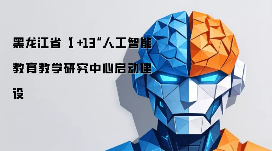 黑龙江省“1+13”人工智能教育教学研究中心启动建设