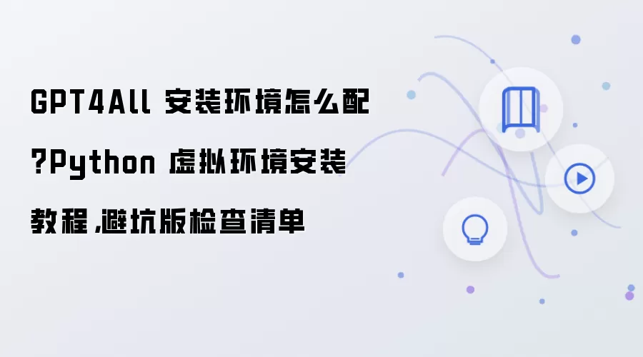 GPT4All 安装环境怎么配？Python 虚拟环境安装教程，避坑版检查清单