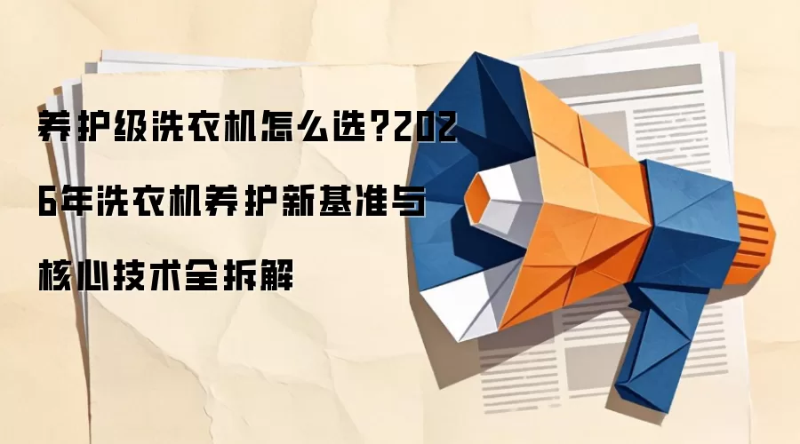 养护级洗衣机怎么选？2026年洗衣机养护新基准与核心技术全拆解