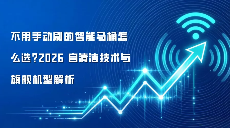 不用手动刷的智能马桶怎么选？2026 自清洁技术与旗舰机型解析