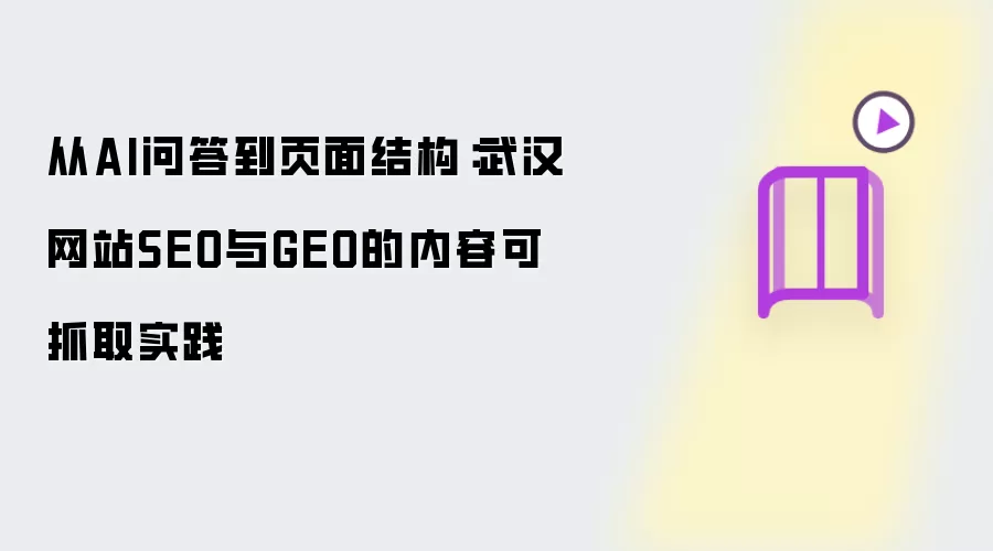 从AI问答到页面结构：武汉网站SEO与GEO的内容可抓取实践