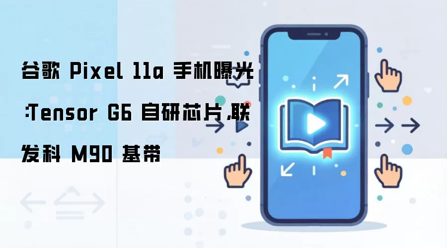 谷歌 Pixel 11a 手机曝光：Tensor G6 自研芯片，联发科 M90 基带