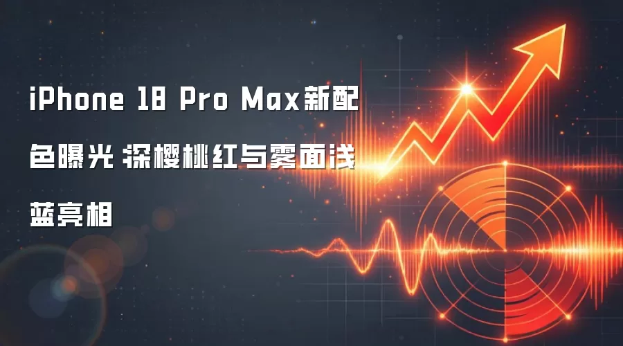 iPhone 18 Pro Max新配色曝光:深樱桃红与雾面浅蓝亮相