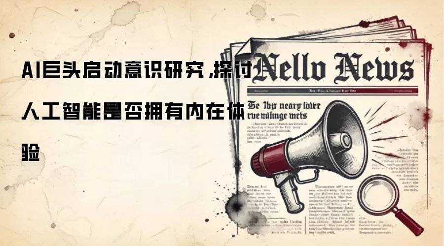 AI巨头启动意识研究,探讨人工智能是否拥有内在体验