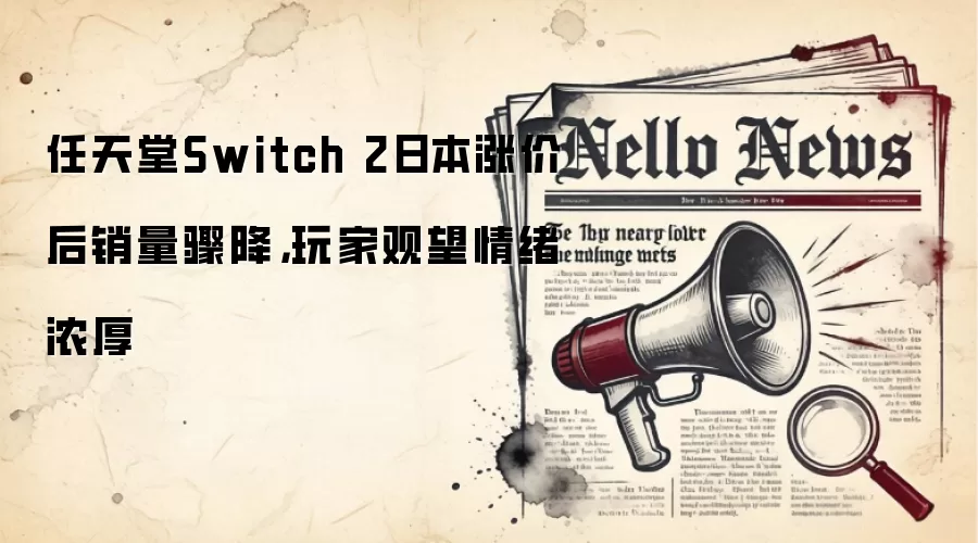 任天堂Switch 2日本涨价后销量骤降，玩家观望情绪浓厚