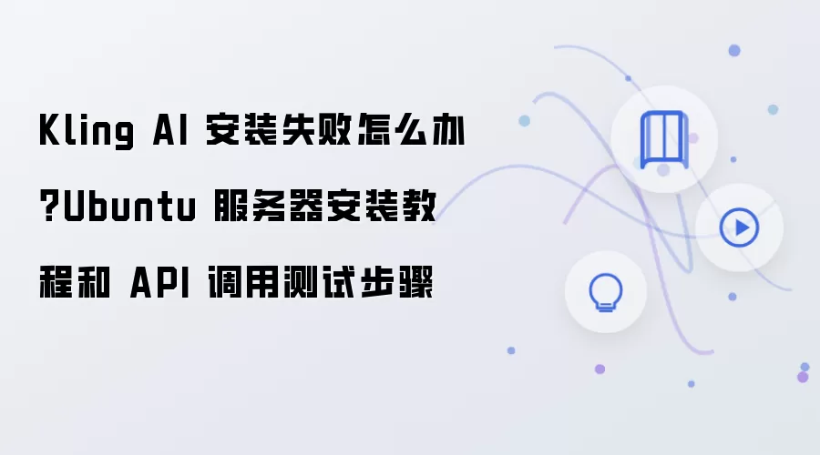 Kling AI 安装失败怎么办？Ubuntu 服务器安装教程和 API 调用测试步骤