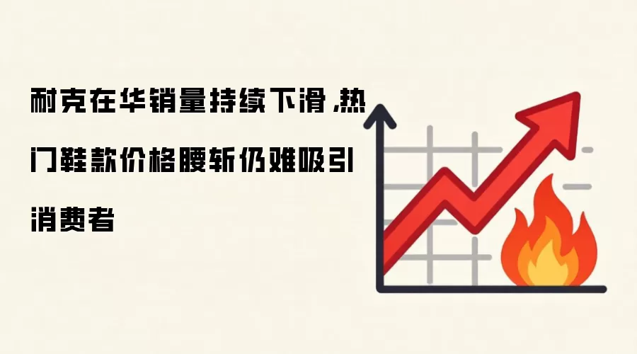 耐克在华销量持续下滑,热门鞋款价格腰斩仍难吸引消费者