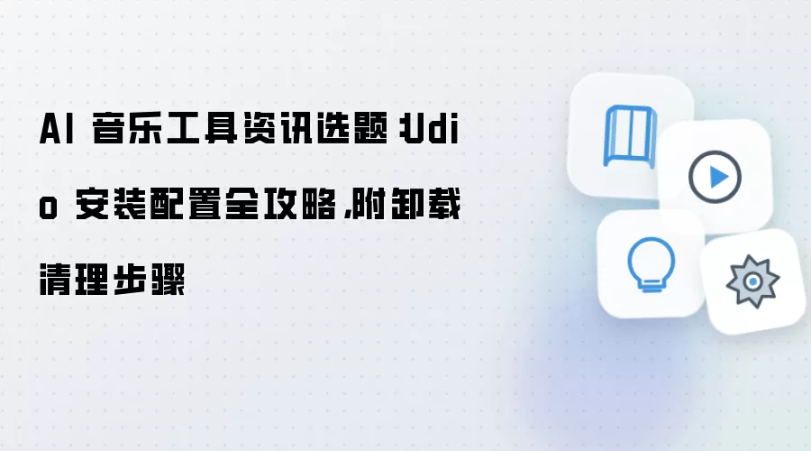 AI 音乐工具资讯选题：Udio 安装配置全攻略，附卸载清理步骤