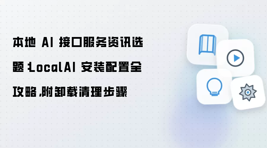 本地 AI 接口服务资讯选题：LocalAI 安装配置全攻略，附卸载清理步骤