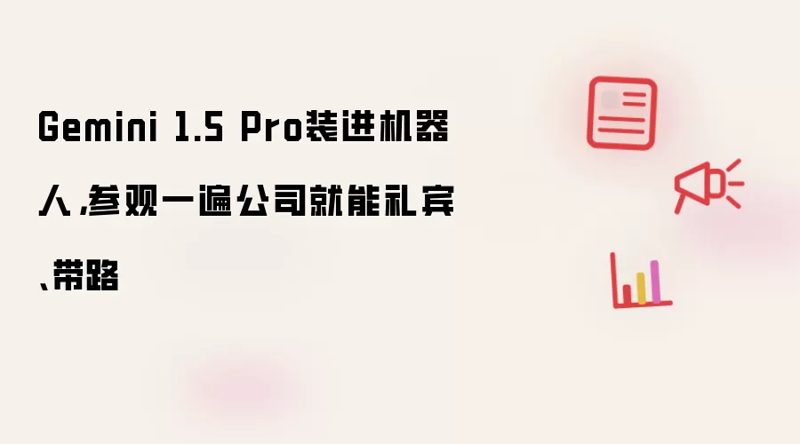 Gemini 1.5 Pro装进机器人，参观一遍公司就能礼宾、带路