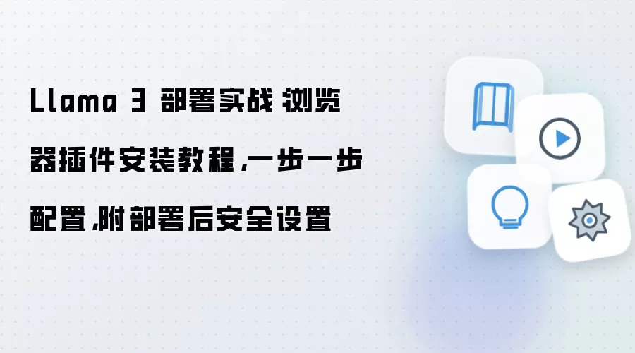 Llama 3 部署实战：浏览器插件安装教程，一步一步配置，附部署后安全设置