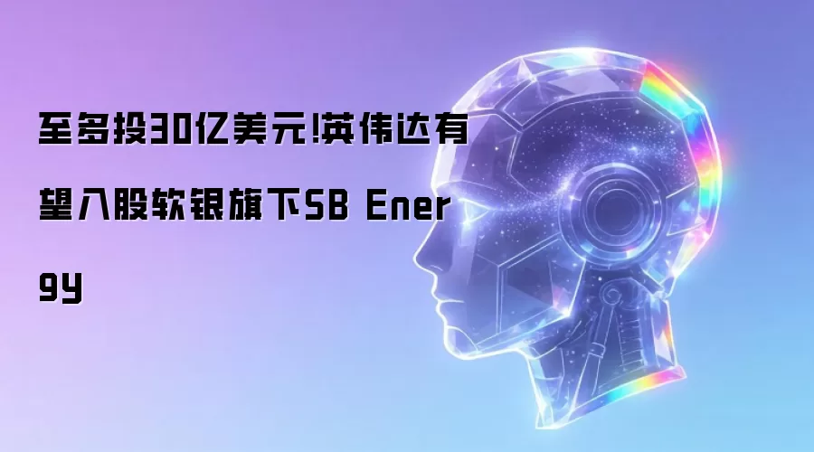 至多投30亿美元！英伟达有望入股软银旗下SB Energy