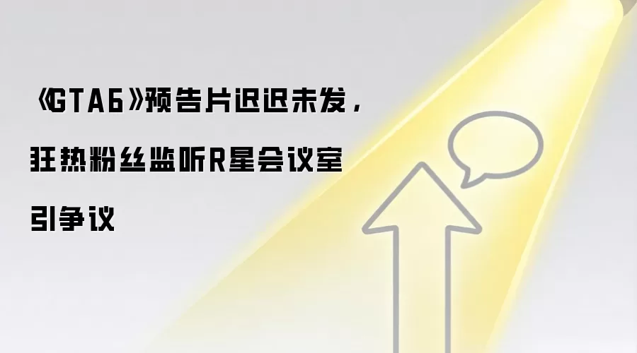 《GTA6》预告片迟迟未发，狂热粉丝监听R星会议室引争议
