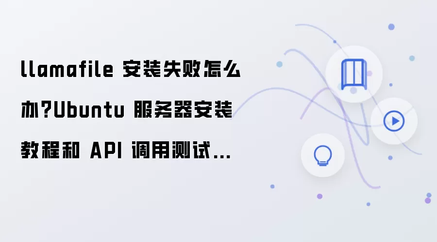 llamafile 安装失败怎么办？Ubuntu 服务器安装教程和 API 调用测试步骤