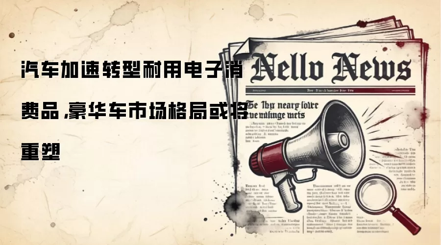汽车加速转型耐用电子消费品，豪华车市场格局或将重塑