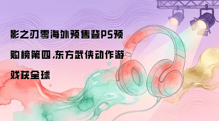 影之刃零海外预售登PS预购榜第四，东方武侠动作游戏获全球