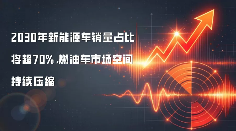 2030年新能源车销量占比将超70%，燃油车市场空间持续压缩