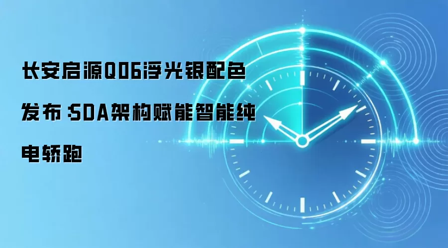 长安启源Q06浮光银配色发布：SDA架构赋能智能纯电轿跑