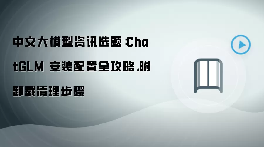 中文大模型资讯选题：ChatGLM 安装配置全攻略，附卸载清理步骤