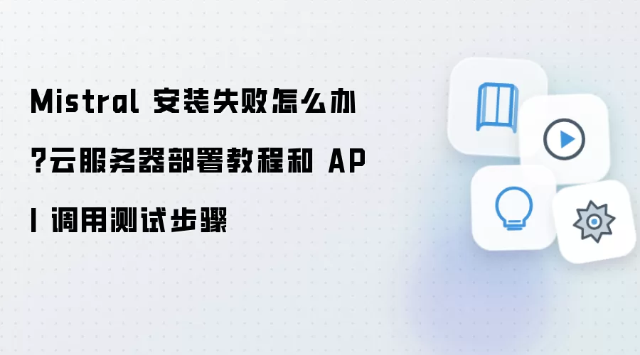 Mistral 安装失败怎么办？云服务器部署教程和 API 调用测试步骤