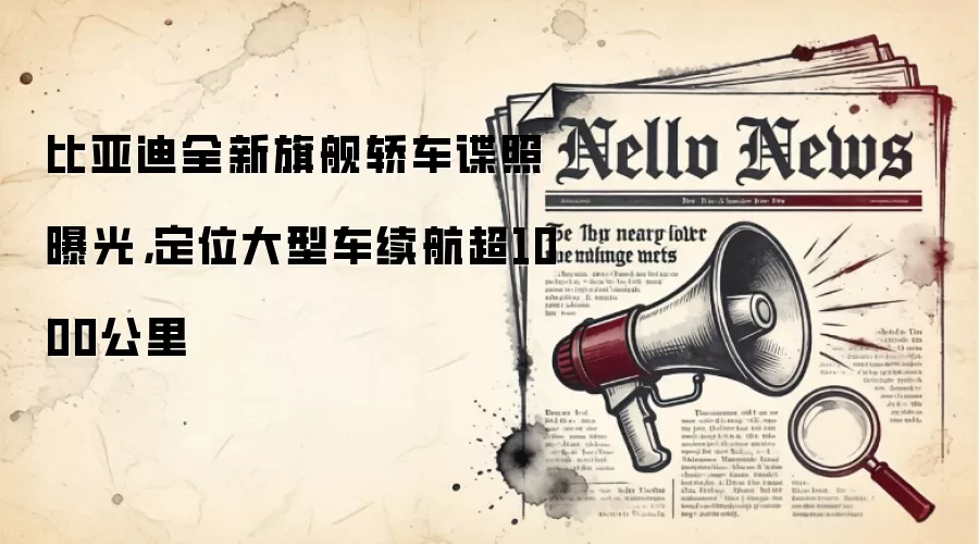 比亚迪全新旗舰轿车谍照曝光，定位大型车续航超1000公里