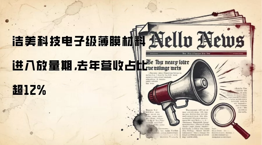 洁美科技电子级薄膜材料进入放量期，去年营收占比超12%