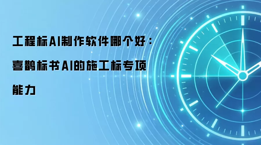 工程标AI制作软件哪个好：喜鹊标书AI的施工标专项能力