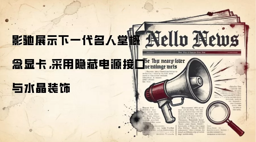 影驰展示下一代名人堂概念显卡，采用隐藏电源接口与水晶装饰