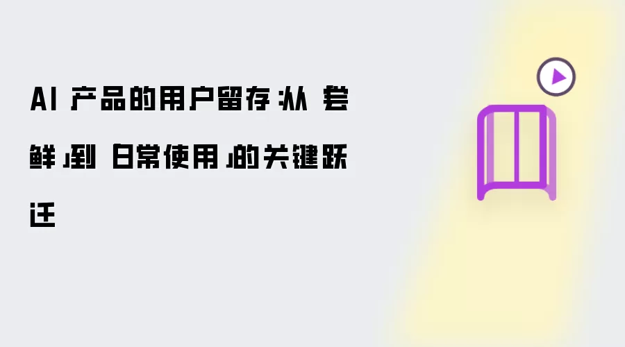 AI 产品的用户留存：从「尝鲜」到「日常使用」的关键跃迁