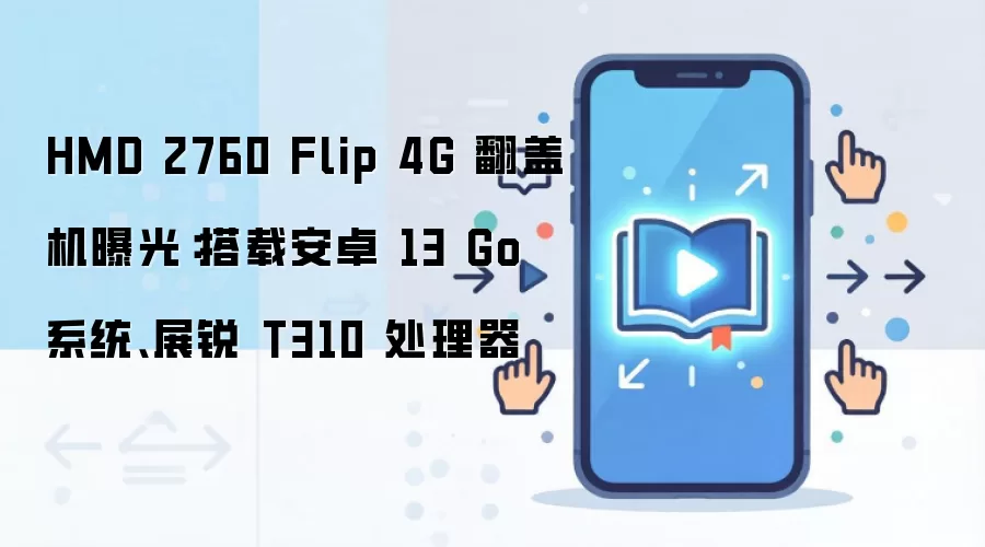 HMD 2760 Flip 4G 翻盖机曝光：搭载安卓 13 Go 系统、展锐 T310 处理器