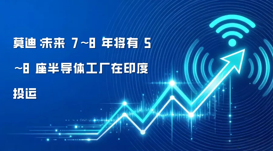 莫迪：未来 7~8 年将有 5~8 座半导体工厂在印度投运