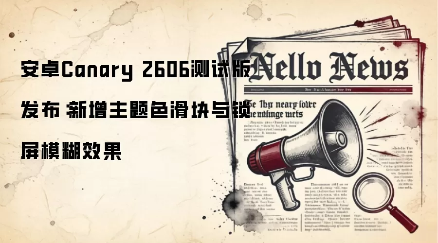 安卓Canary 2606测试版发布:新增主题色滑块与锁屏模糊效果