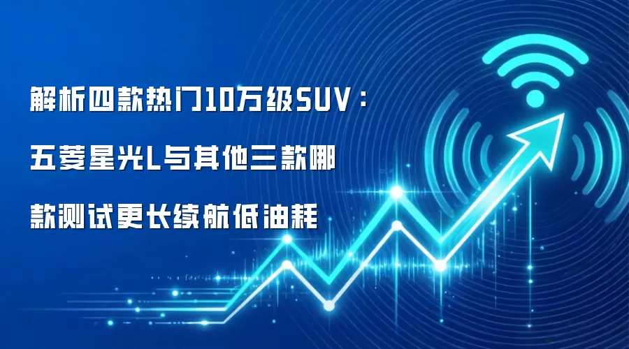 解析四款热门10万级SUV：五菱星光L与其他三款哪款测试更长续航低油耗