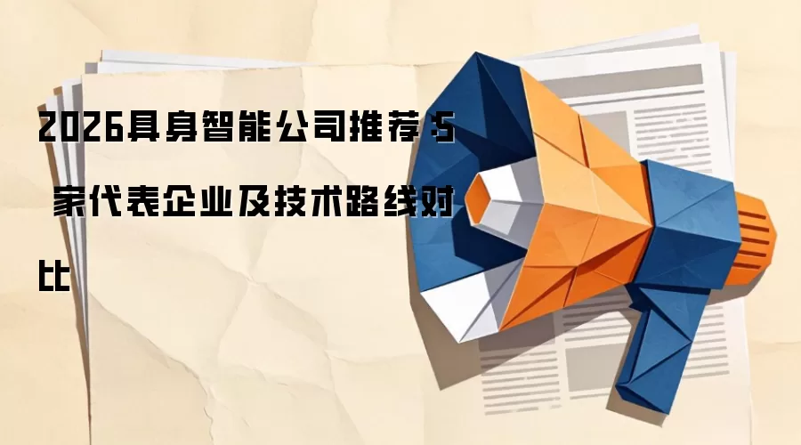 2026具身智能公司推荐：5 家代表企业及技术路线对比