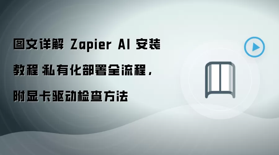 图文详解 Zapier AI 安装教程：私有化部署全流程，附显卡驱动检查方法