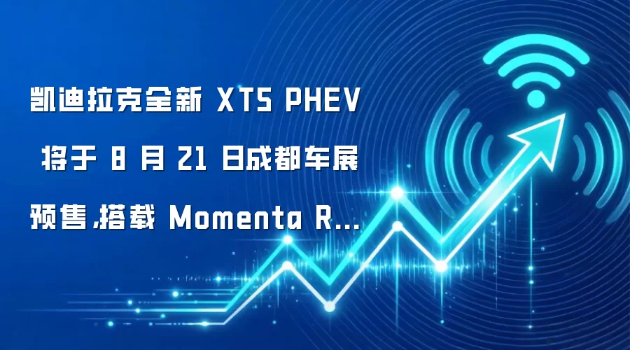 凯迪拉克全新 XT5 PHEV 将于 8 月 21 日成都车展预售，搭载 Momenta R7 世界模型