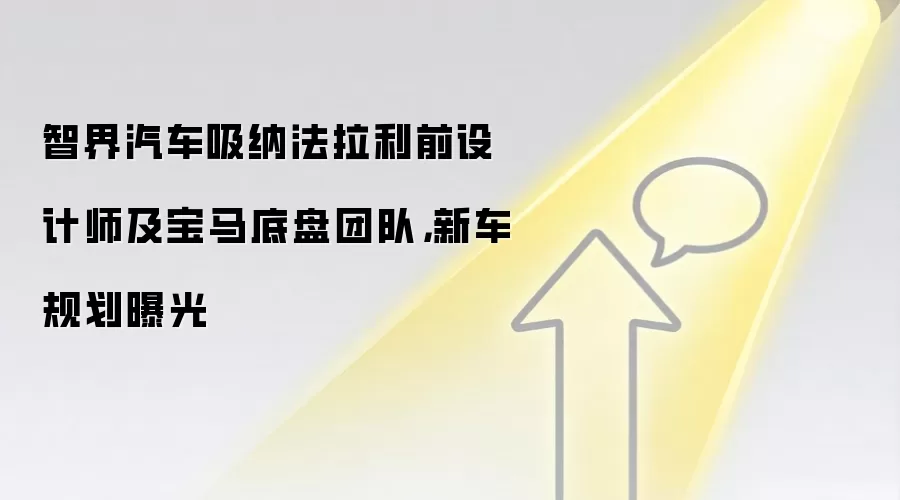智界汽车吸纳法拉利前设计师及宝马底盘团队，新车规划曝光