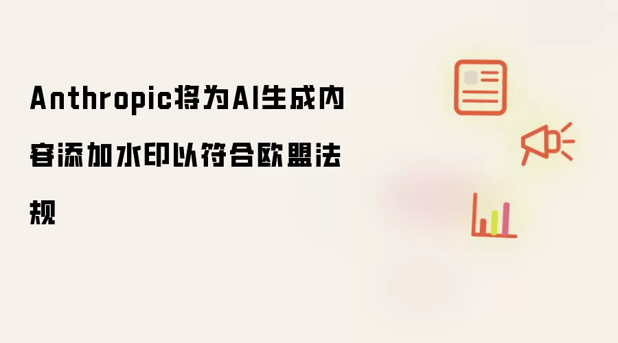 Anthropic将为AI生成内容添加水印以符合欧盟法规