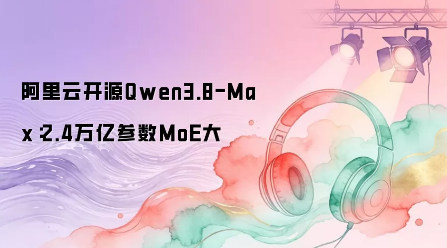 阿里云开源Qwen3.8-Max:2.4万亿参数MoE大