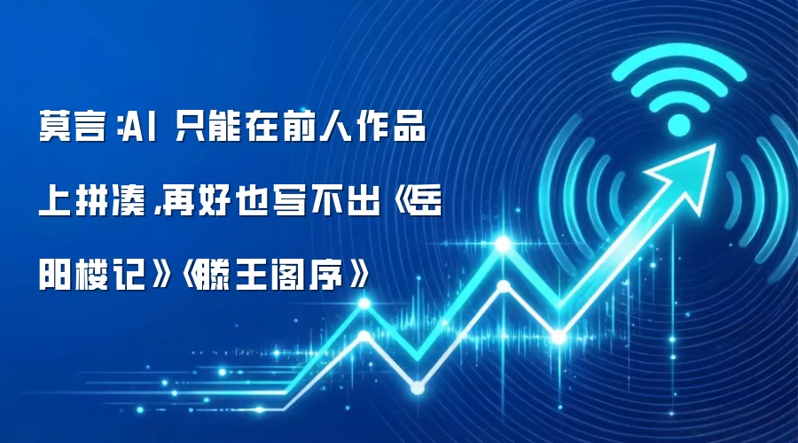 莫言：AI 只能在前人作品上拼凑，再好也写不出《岳阳楼记》《滕王阁序》