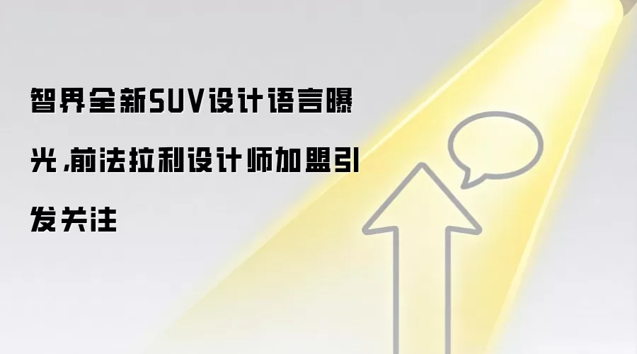 智界全新SUV设计语言曝光,前法拉利设计师加盟引发关注