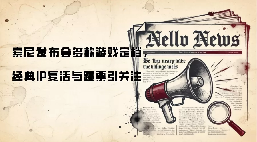 索尼发布会多款游戏定档，经典IP复活与跳票引关注