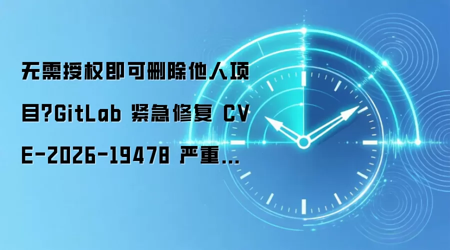 无需授权即可删除他人项目？GitLab 紧急修复 CVE-2026-19478 严重漏洞