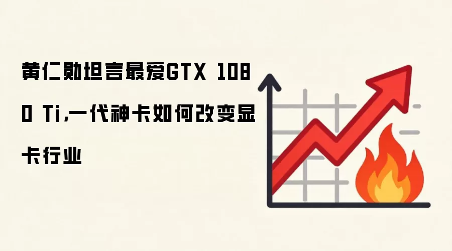 黄仁勋坦言最爱GTX 1080 Ti，一代神卡如何改变显卡行业