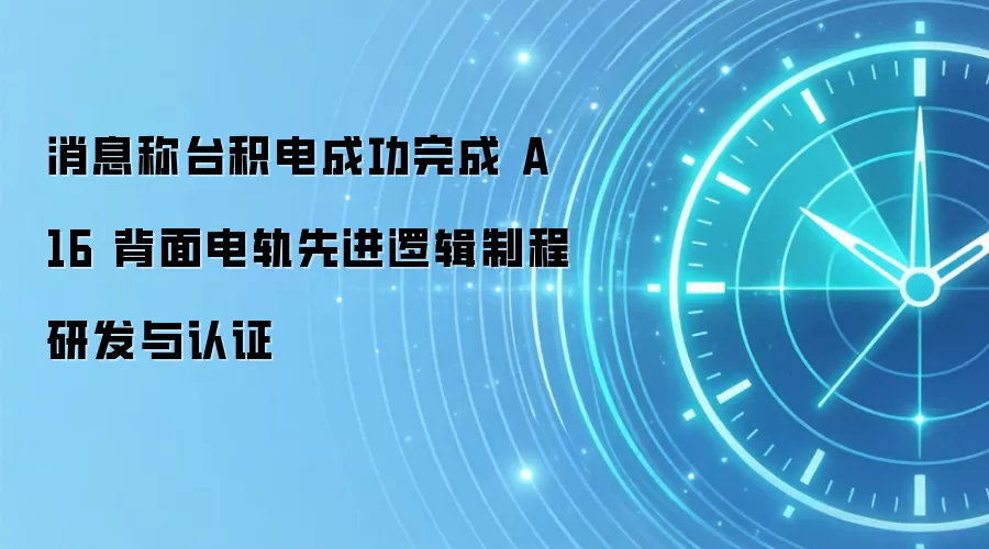 消息称台积电成功完成 A16 背面电轨先进逻辑制程研发与认证