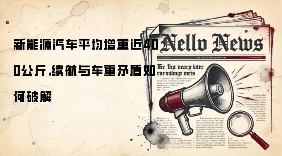 新能源汽车平均增重近400公斤，续航与车重矛盾如何破解
