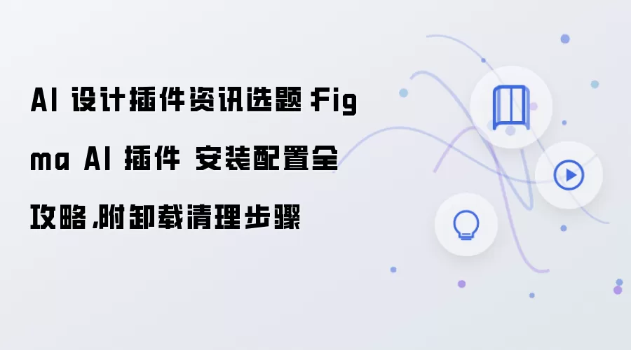 AI 设计插件资讯选题：Figma AI 插件 安装配置全攻略，附卸载清理步骤